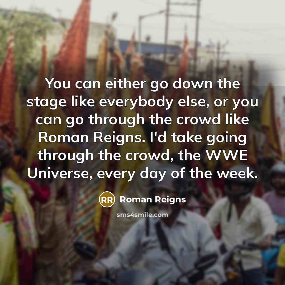 “You can either go down the stage like everybody else, or you can go through the crowd like Roman Reigns. I'd take going through the crowd, the WWE Universe, every day of the week.” quote by Roman Reigns