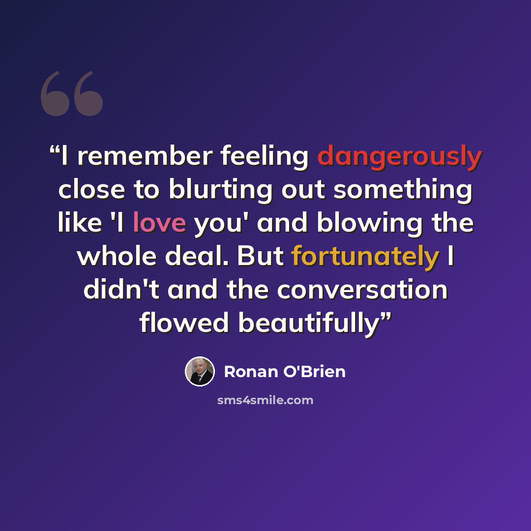 “I remember feeling dangerously close to blurting out something like 'I love you' and blowing the whole deal. But fortunately I didn't and the conversation flowed beautifully” quote by Ronan O'Brien