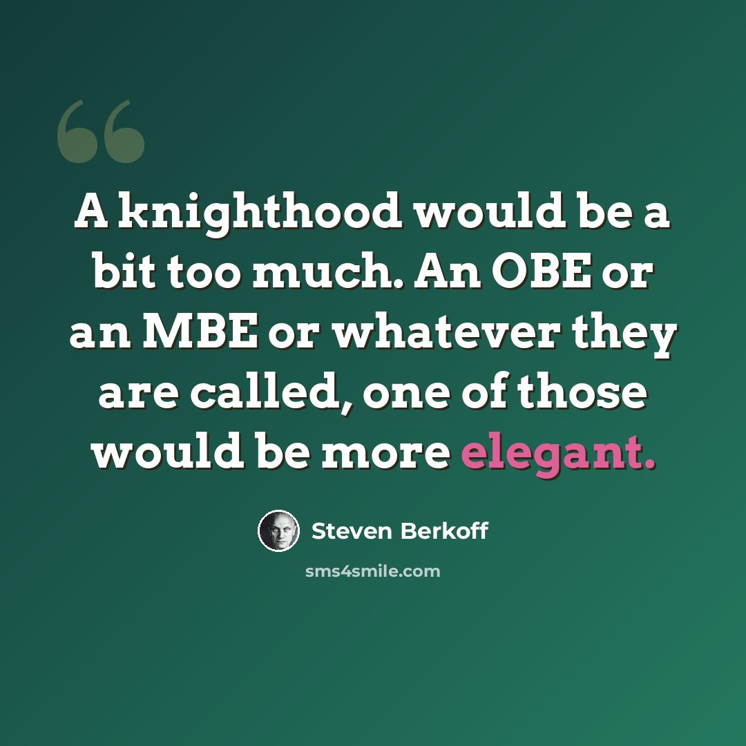 “A knighthood would be a bit too much. An OBE or an MBE or whatever they are called, one of those would be more elegant.” quote by Steven Berkoff