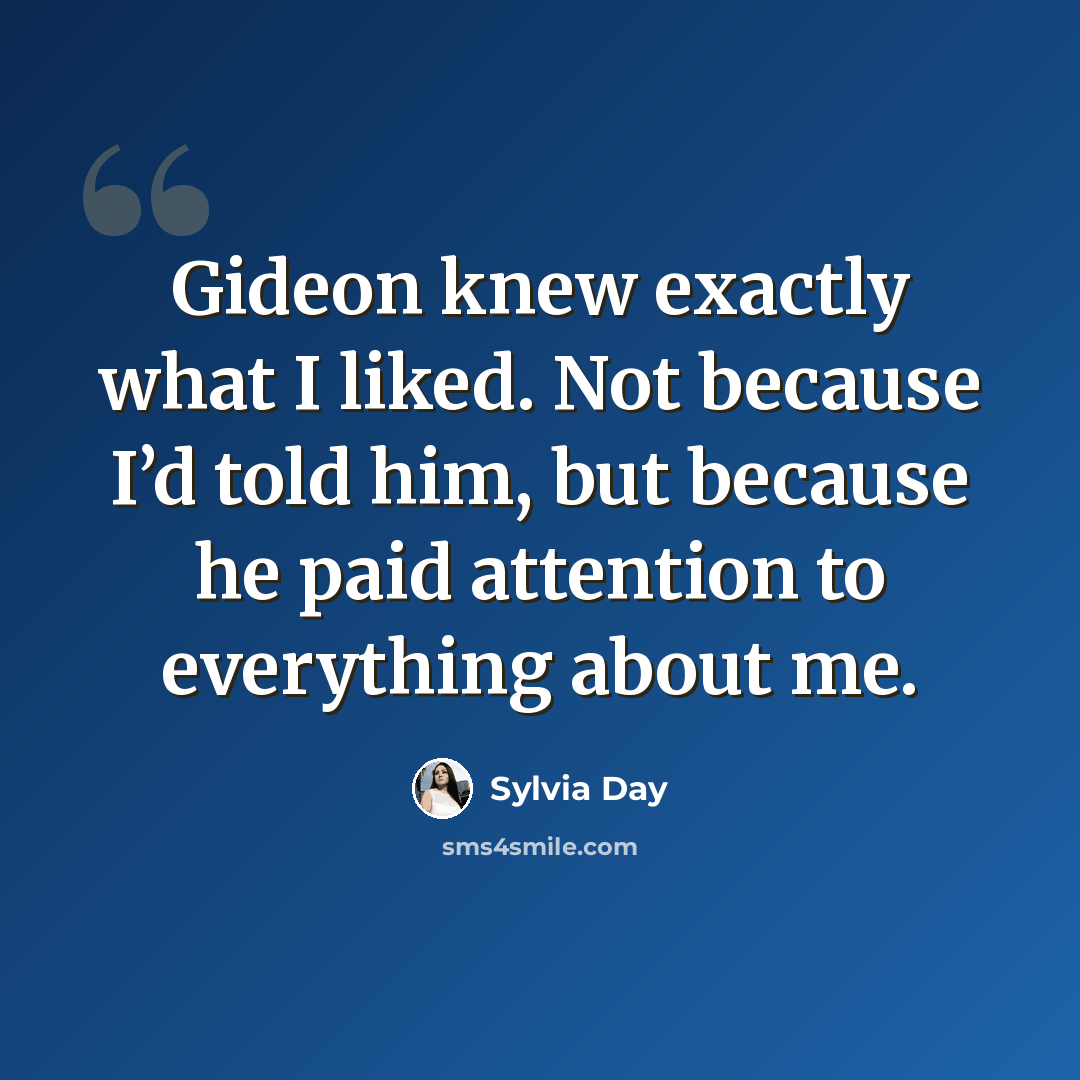 “Gideon knew exactly what I liked. Not because I’d told him, but because he paid attention to everything about me.” quote by Sylvia Day