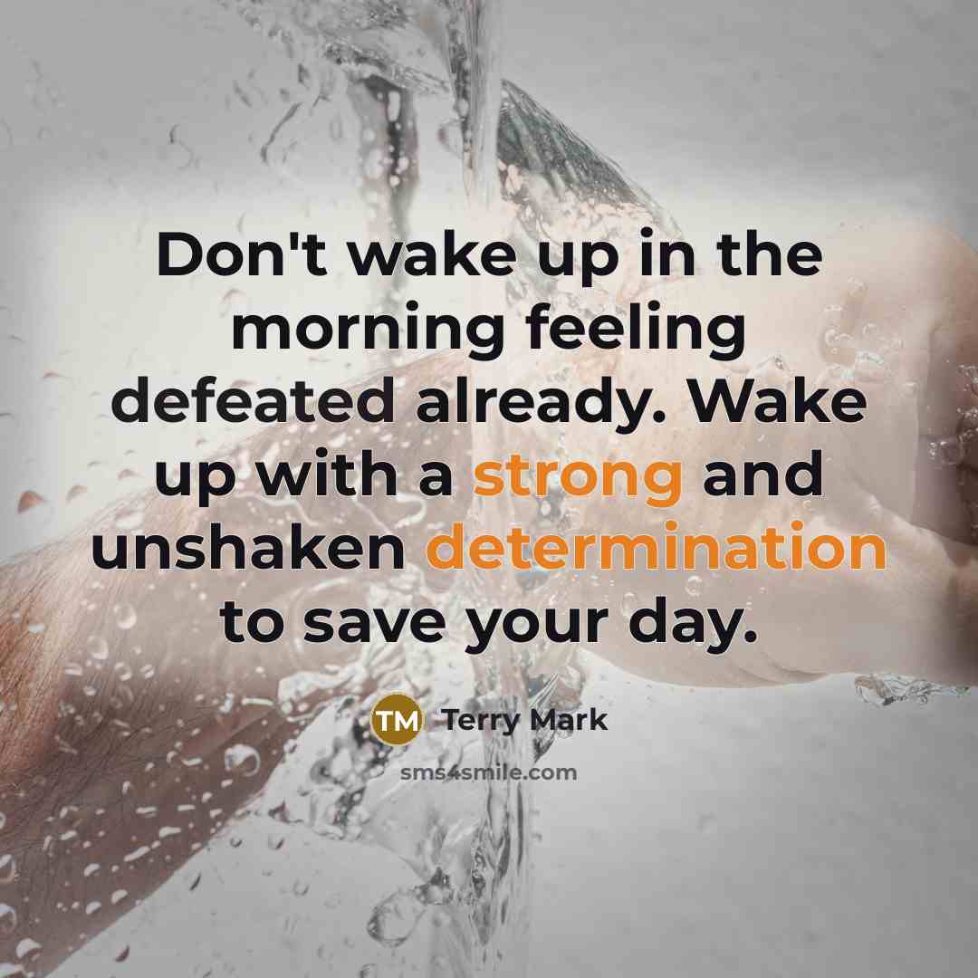 “Don't wake up in the morning feeling defeated already. Wake up with a strong and unshaken determination to save your day.” quote by Terry Mark