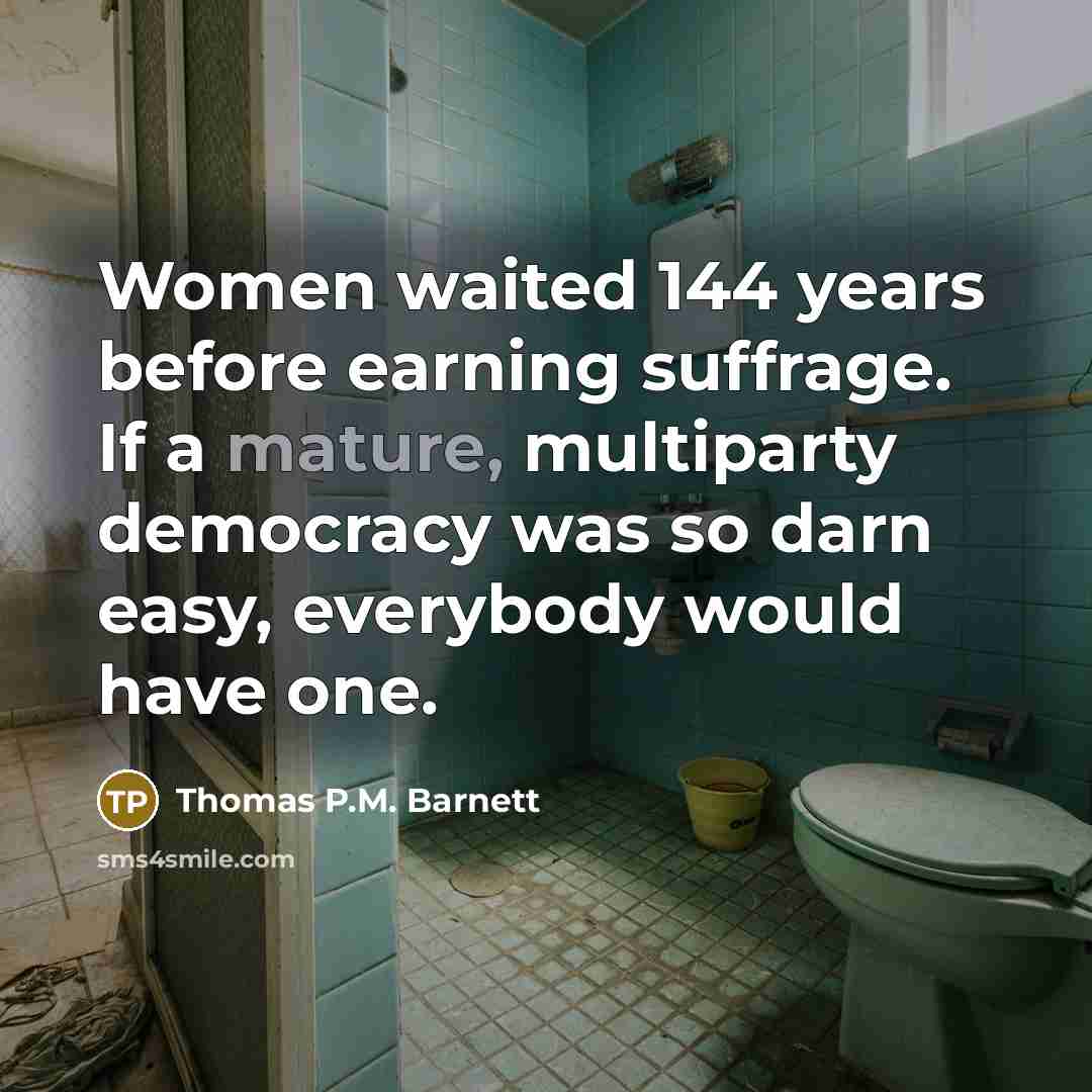 “Women waited 144 years before earning suffrage. If a mature, multiparty democracy was so darn easy, everybody would have one.” quote by Thomas P.M. Barnett