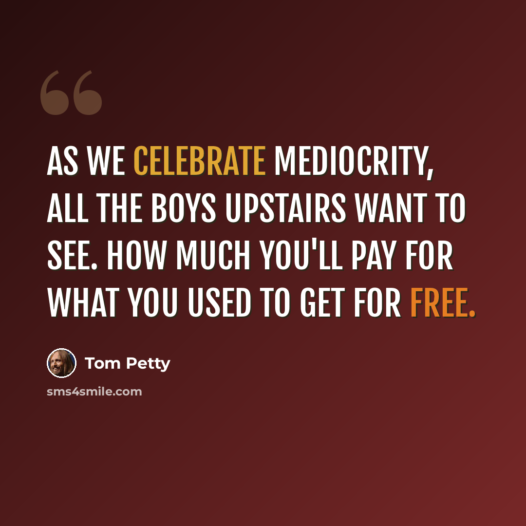 “As we celebrate mediocrity, all the boys upstairs want to see. How much you'll pay for what you used to get for free.” quote by Tom Petty