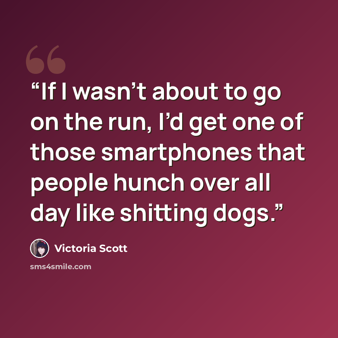 “If I wasn’t about to go on the run, I’d get one of those smartphones that people hunch over all day like shitting dogs.” quote by Victoria Scott