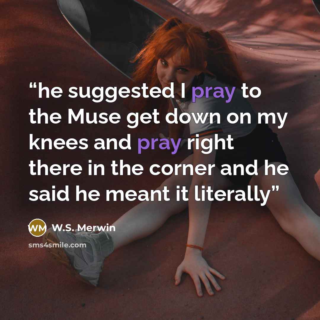 “he suggested I pray to the Muse get down on my knees and pray right there in the corner and he said he meant it literally” quote by W.S. Merwin