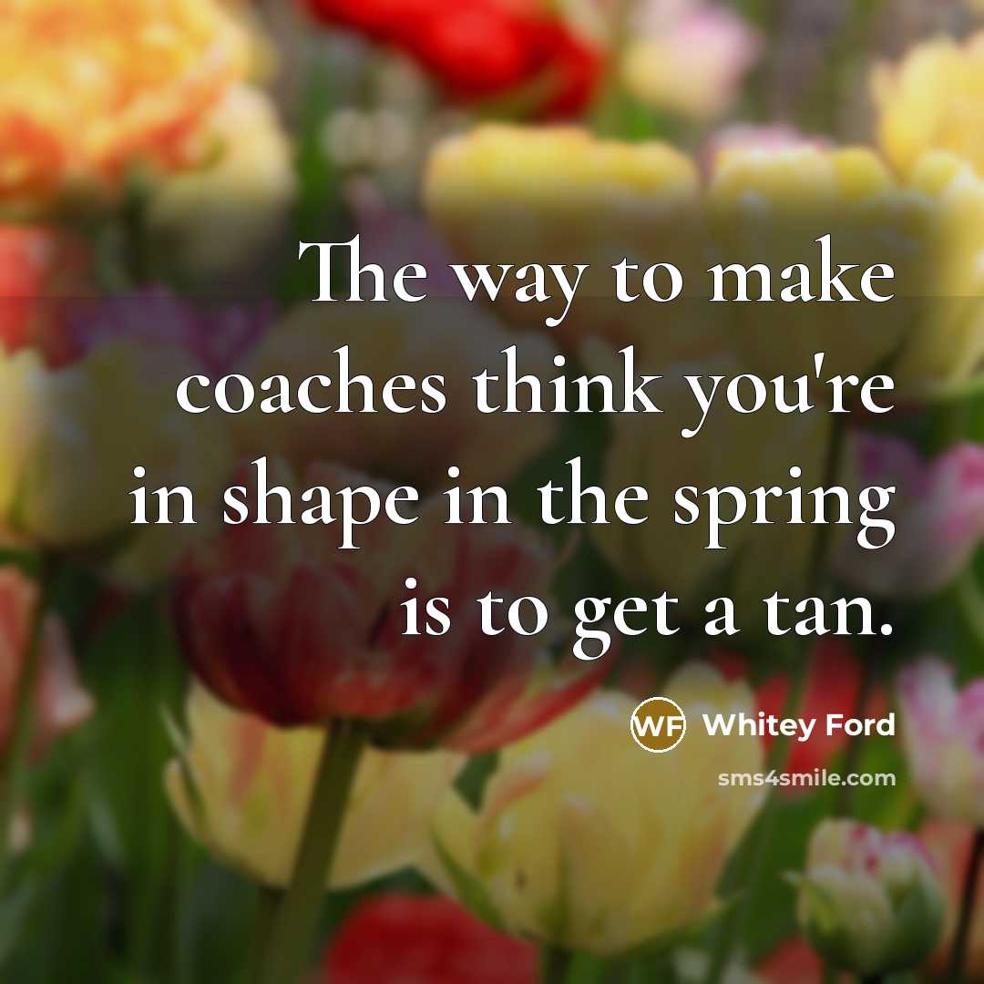 “The way to make coaches think you're in shape in the spring is to get a tan.” quote by Whitey Ford