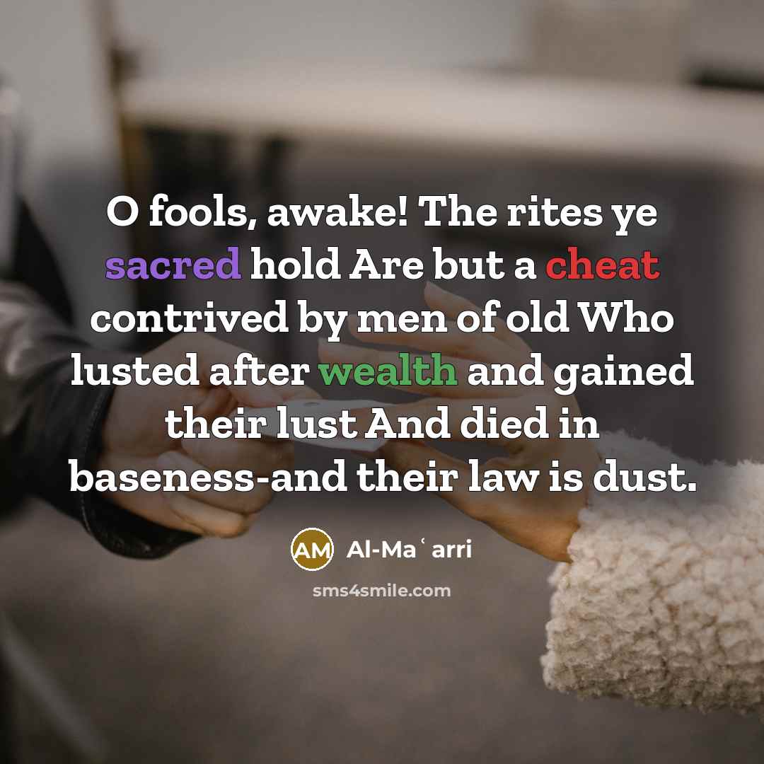 “O fools, awake! The rites ye sacred hold Are but a cheat contrived by men of old Who lusted after wealth and gained their lust And died in baseness-and their law is dust.” quote by Al-Maʿarri