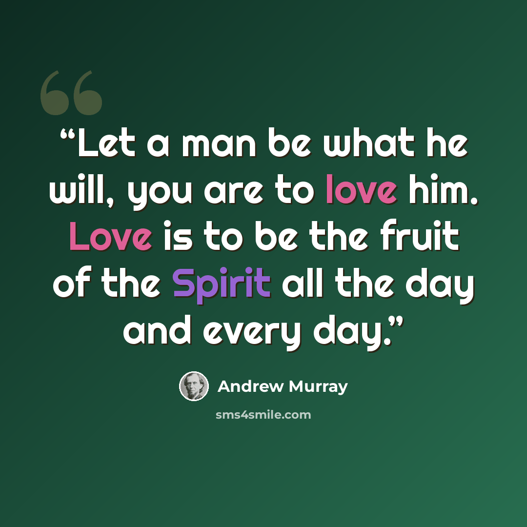 “Let a man be what he will, you are to love him. Love is to be the fruit of the Spirit all the day and every day.” quote by Andrew Murray