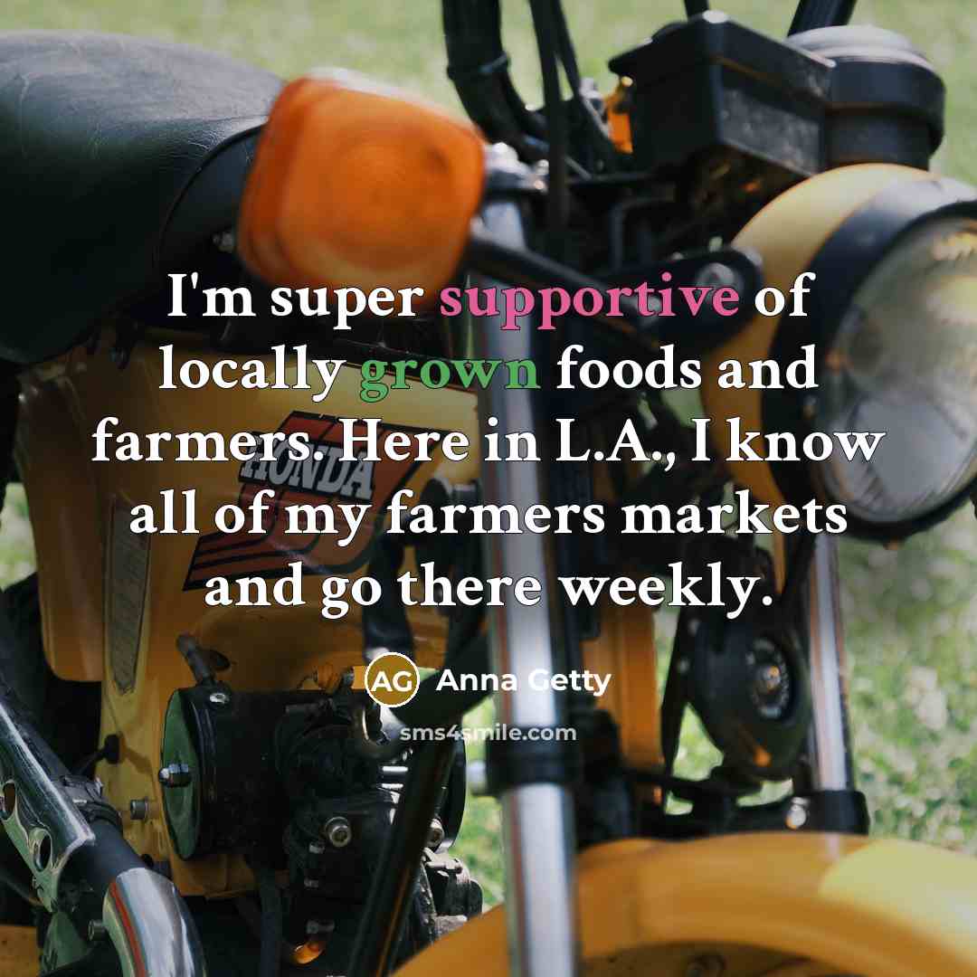 “I'm super supportive of locally grown foods and farmers. Here in L.A., I know all of my farmers markets and go there weekly.” quote by Anna Getty