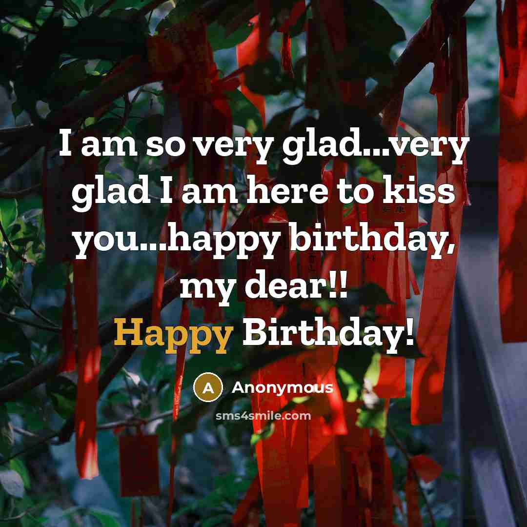 “I am so very glad...very glad I am here to kiss you...happy birthday, my dear!! Happy Birthday!” quote by Anonymous