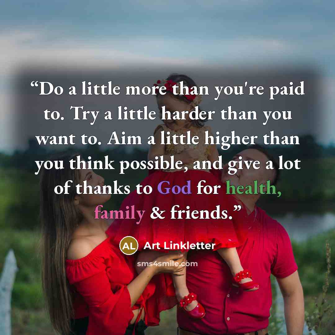 “Do a little more than you're paid to. Try a little harder than you want to. Aim a little higher than you think possible, and give a lot of thanks to God for health, family & friends.” quote by Art Linkletter