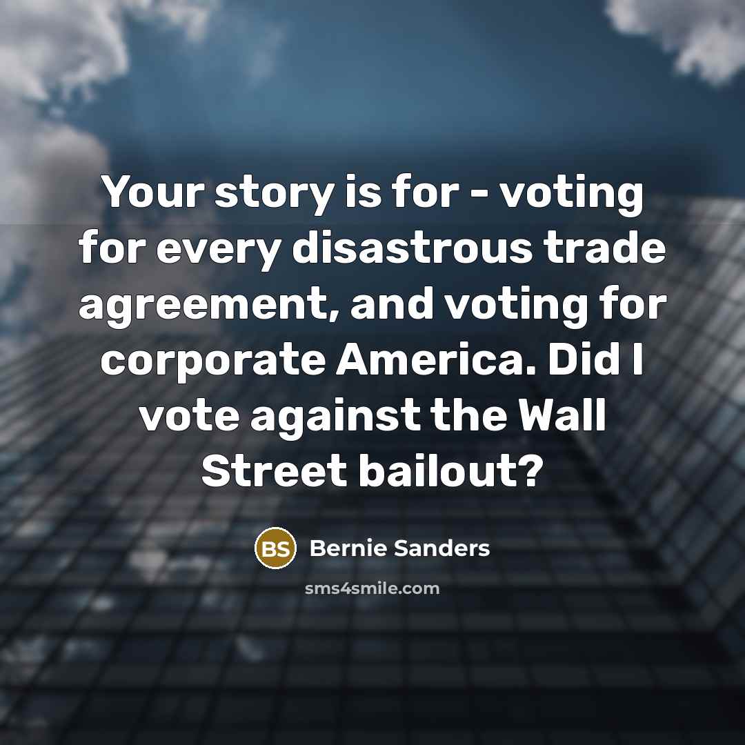“Your story is for - voting for every disastrous trade agreement, and voting for corporate America. Did I vote against the Wall Street bailout?” quote by Bernie Sanders