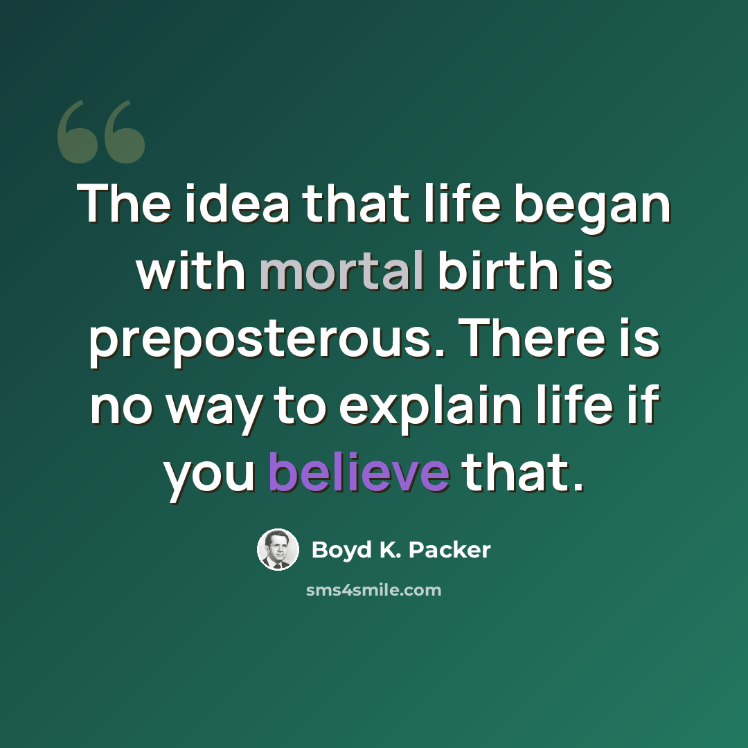“The idea that life began with mortal birth is preposterous. There is no way to explain life if you believe that.” quote by Boyd K. Packer