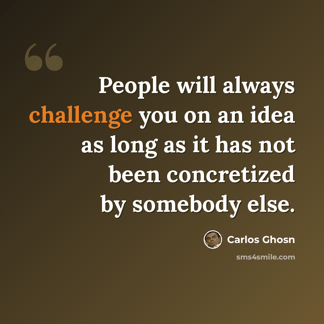 “People will always challenge you on an idea as long as it has not been concretized by somebody else.” quote by Carlos Ghosn