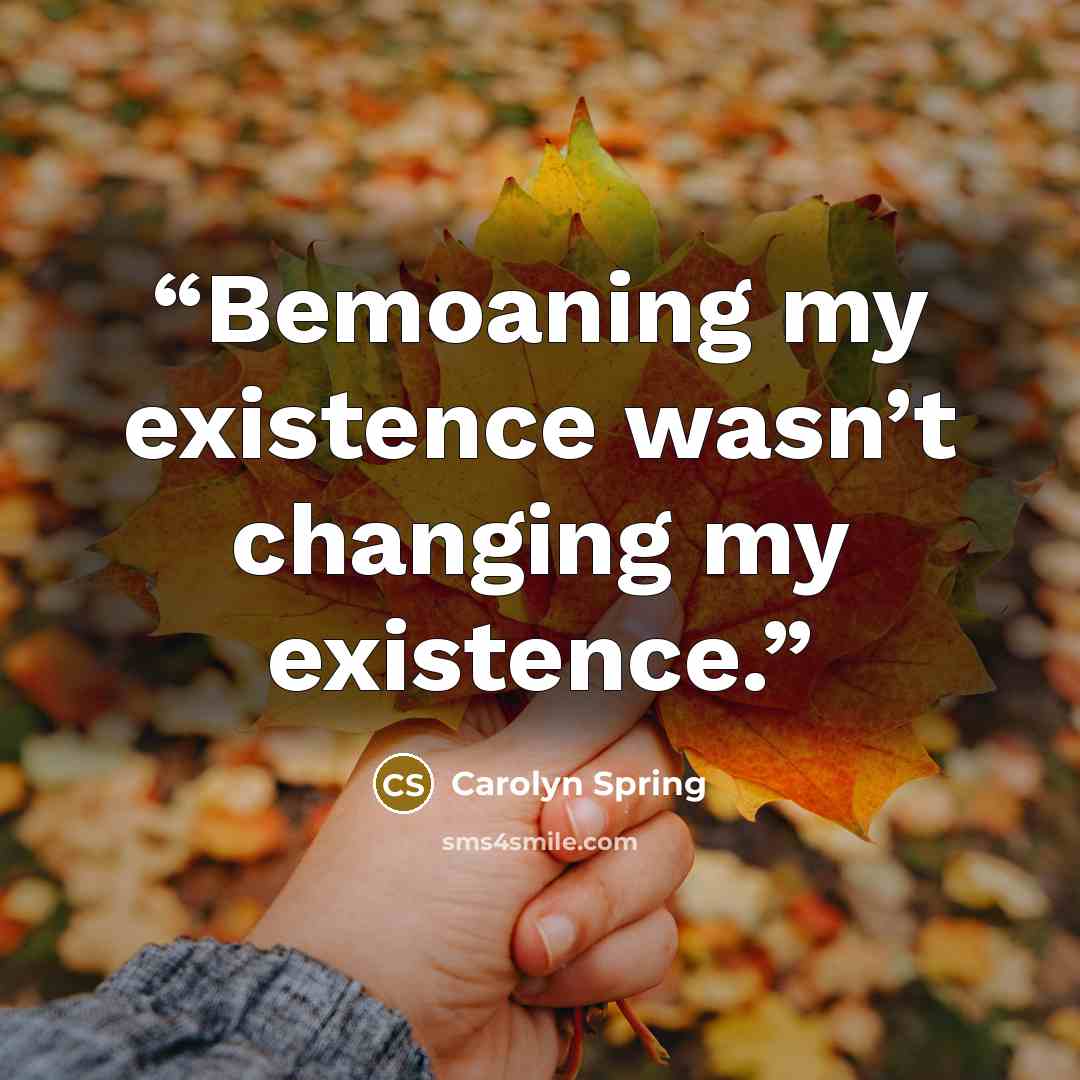 “Bemoaning my existence wasn’t changing my existence.” quote by Carolyn Spring
