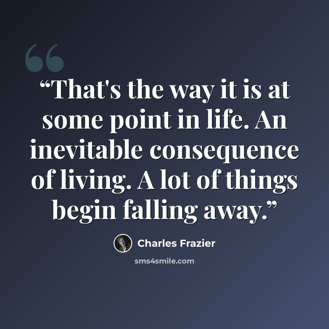 “That's the way it is at some point in life. An inevitable consequence of living. A lot of things begin falling away.” quote by Charles Frazier