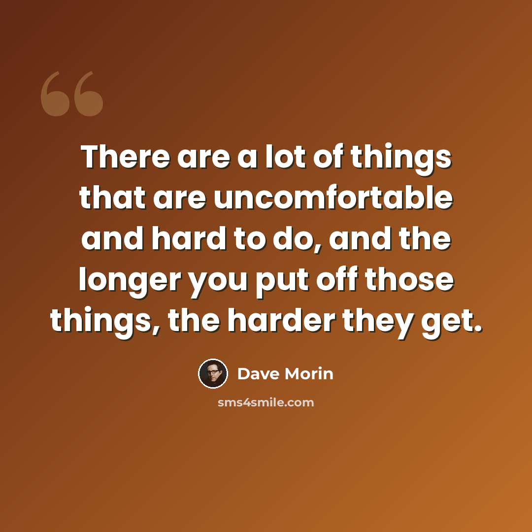 “There are a lot of things that are uncomfortable and hard to do, and the longer you put off those things, the harder they get.” quote by Dave Morin