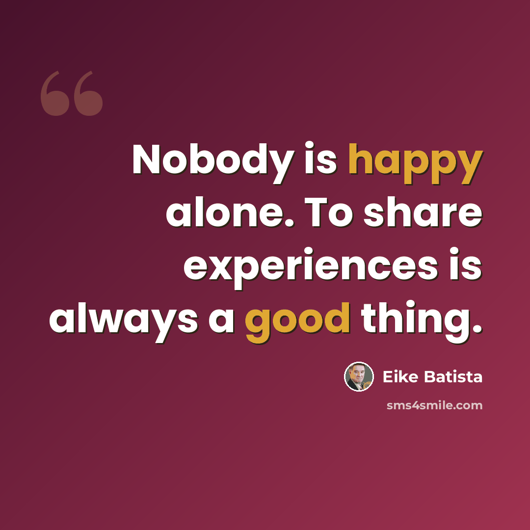 “Nobody is happy alone. To share experiences is always a good thing.” quote by Eike Batista