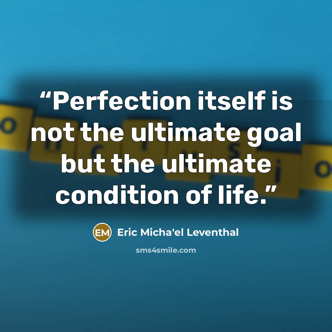 “Perfection itself is not the ultimate goal but the ultimate condition of life.” quote by Eric Micha'el Leventhal