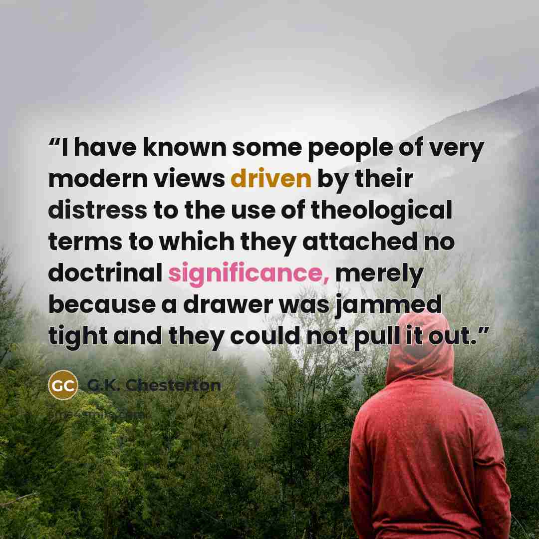 “I have known some people of very modern views driven by their distress to the use of theological terms to which they attached no doctrinal significance, merely because a drawer was jammed tight and they could not pull it out.” quote by G.K. Chesterton