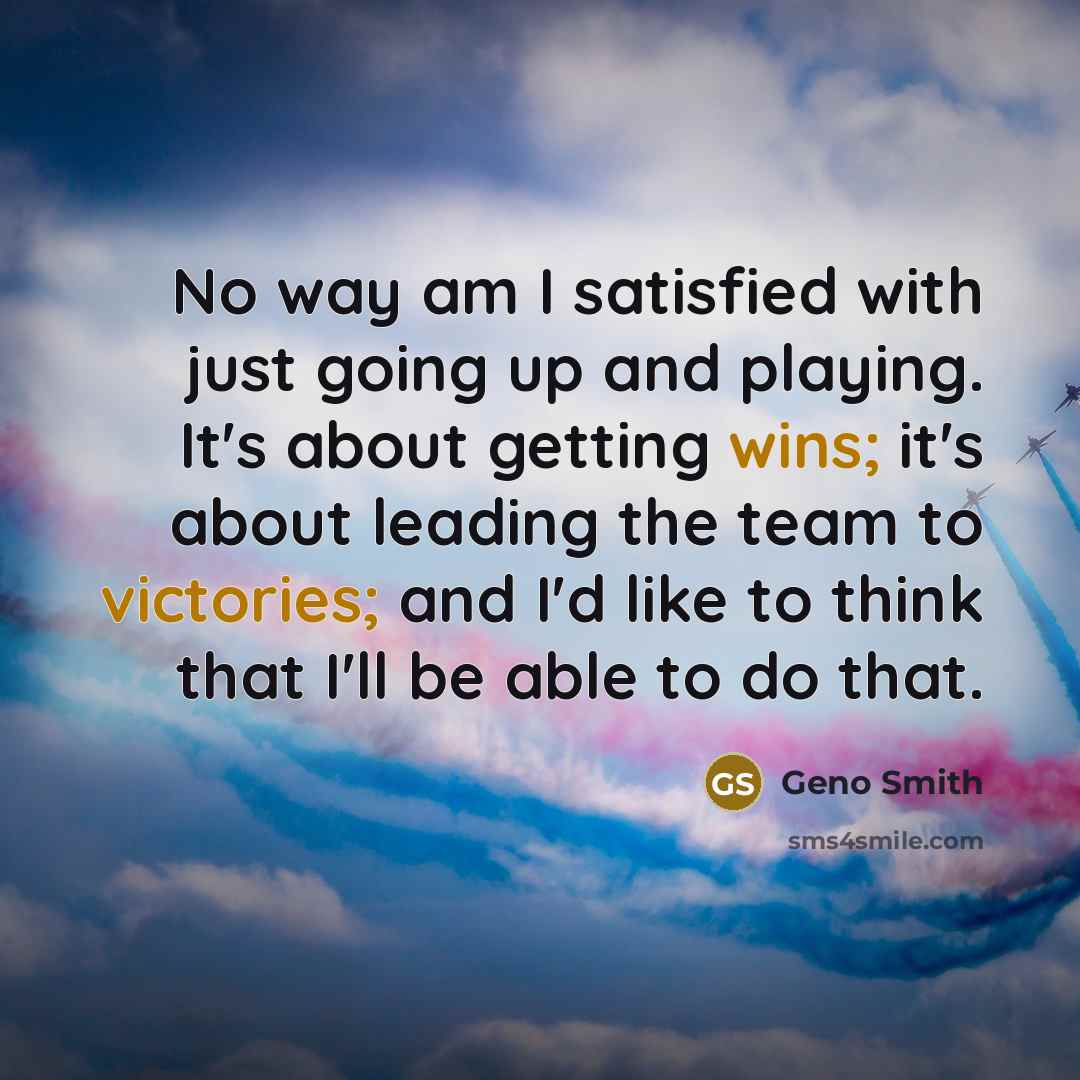 “No way am I satisfied with just going up and playing. It's about getting wins; it's about leading the team to victories; and I'd like to think that I'll be able to do that.” quote by Geno Smith