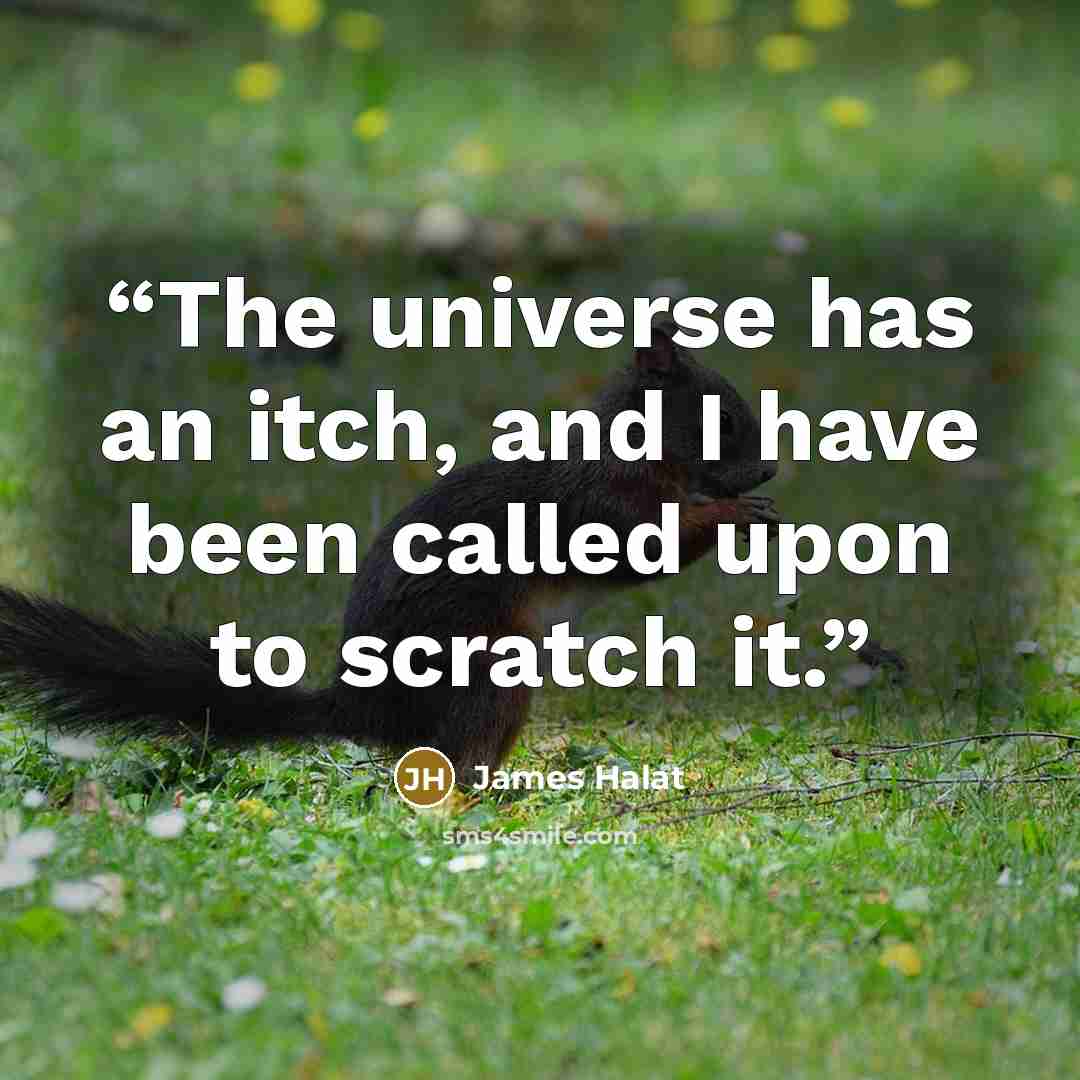 “The universe has an itch, and I have been called upon to scratch it.” quote by James Halat