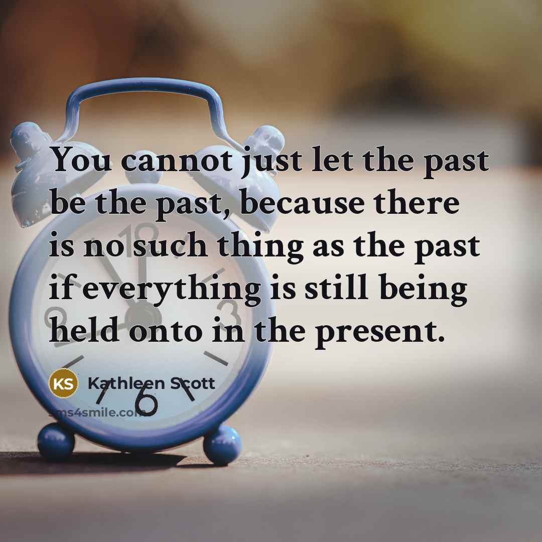 “You cannot just let the past be the past, because there is no such thing as the past if everything is still being held onto in the present.” quote by Kathleen Scott