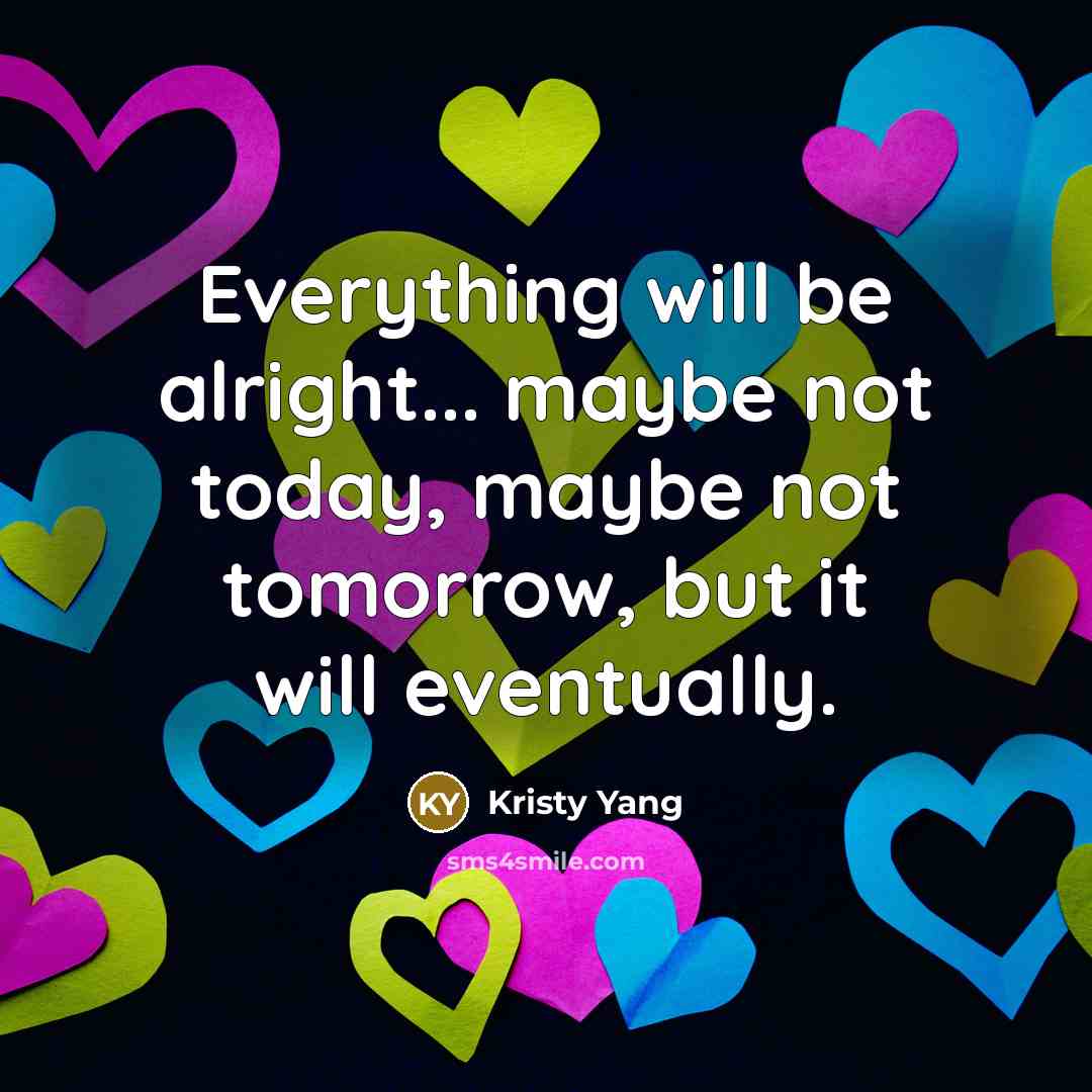 “Everything will be alright... maybe not today, maybe not tomorrow, but it will eventually.” quote by Kristy Yang