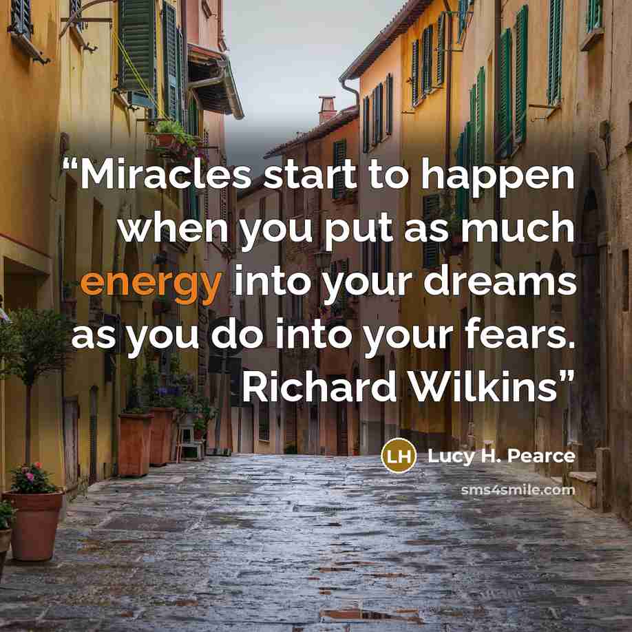 “Miracles start to happen when you put as much energy into your dreams as you do into your fears. Richard Wilkins” quote by Lucy H. Pearce
