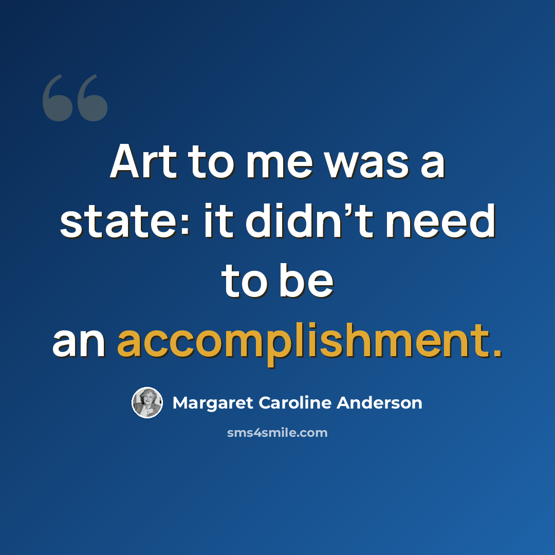 “Art to me was a state: it didn't need to be an accomplishment.” quote by Margaret Caroline Anderson
