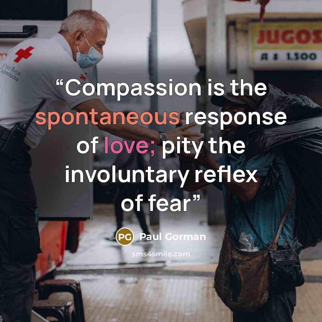 “Compassion is the spontaneous response of love; pity the involuntary reflex of fear” quote by Paul Gorman
