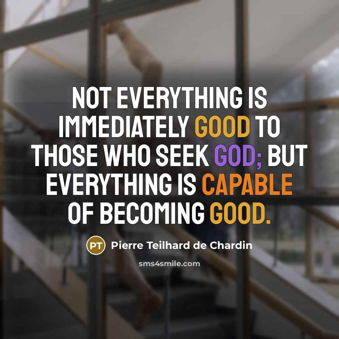 “Not everything is immediately good to those who seek God; but everything is capable of becoming good.” quote by Pierre Teilhard de Chardin