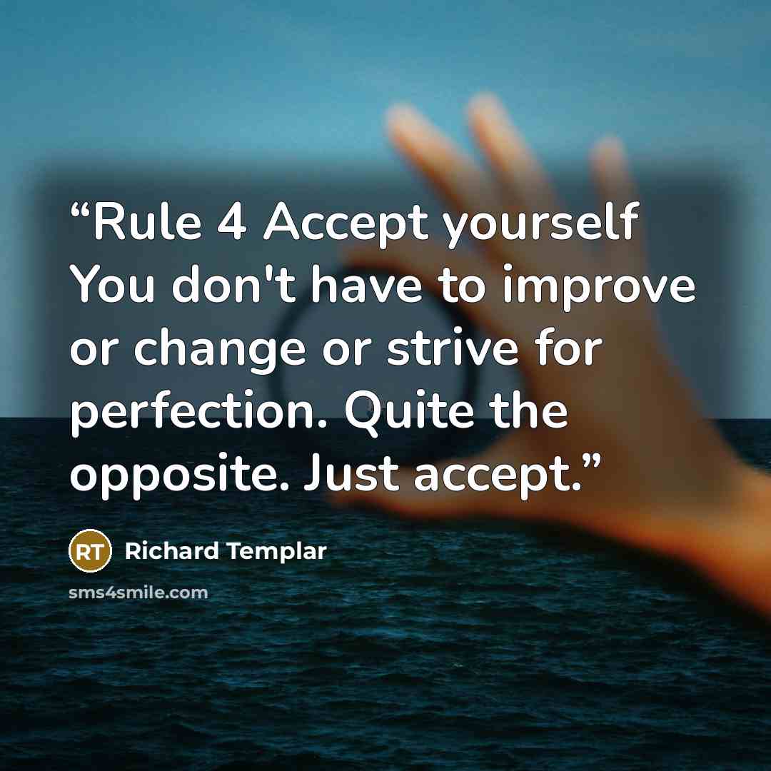 “Rule 4 Accept yourself You don't have to improve or change or strive for perfection. Quite the opposite. Just accept.” quote by Richard Templar