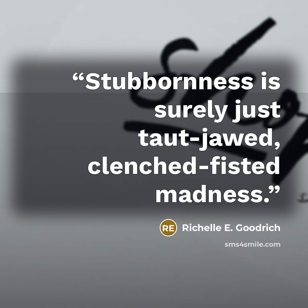 “Stubbornness is surely just taut-jawed, clenched-fisted madness.” quote by Richelle E. Goodrich