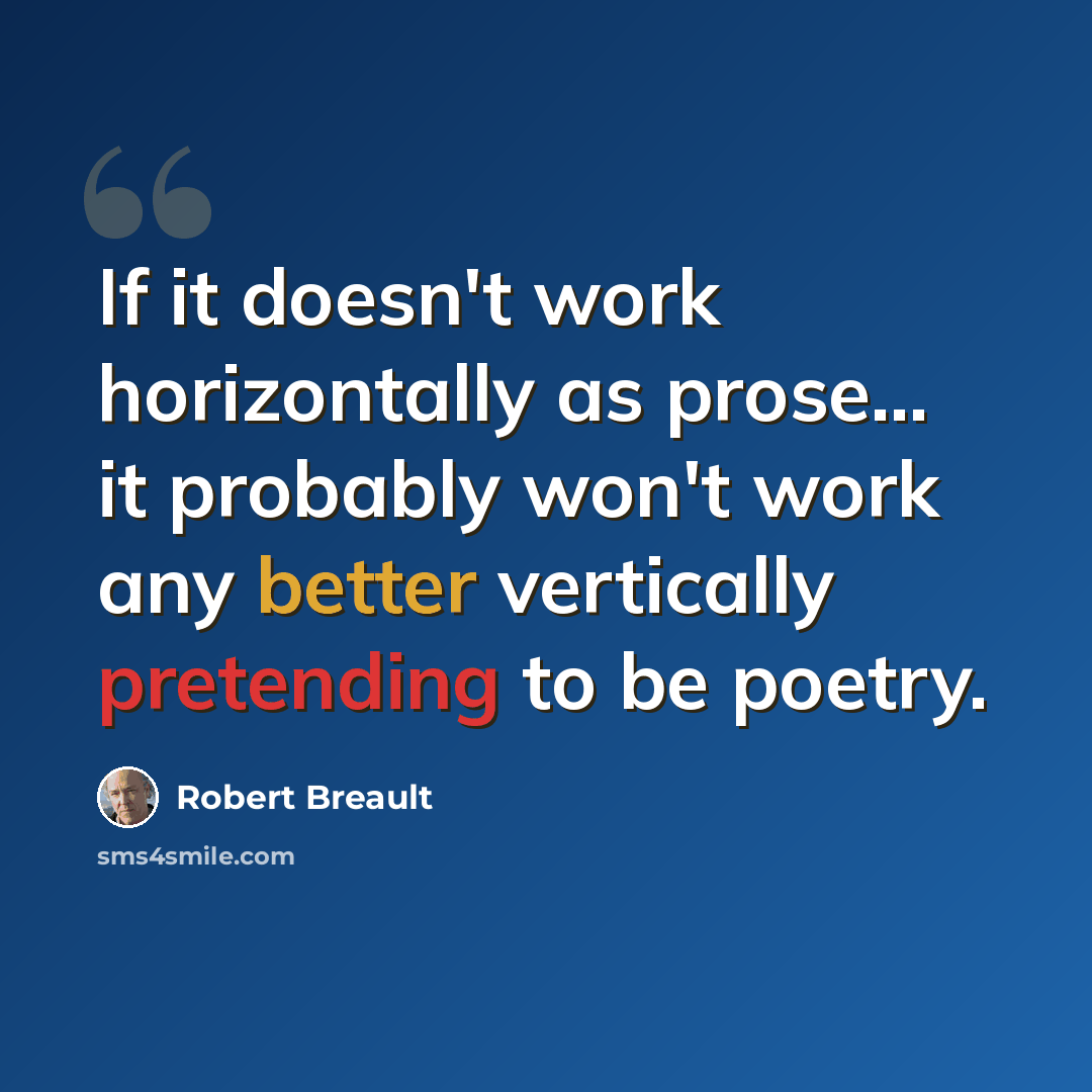 “If it doesn't work horizontally as prose... it probably won't work any better vertically pretending to be poetry.” quote by Robert Breault