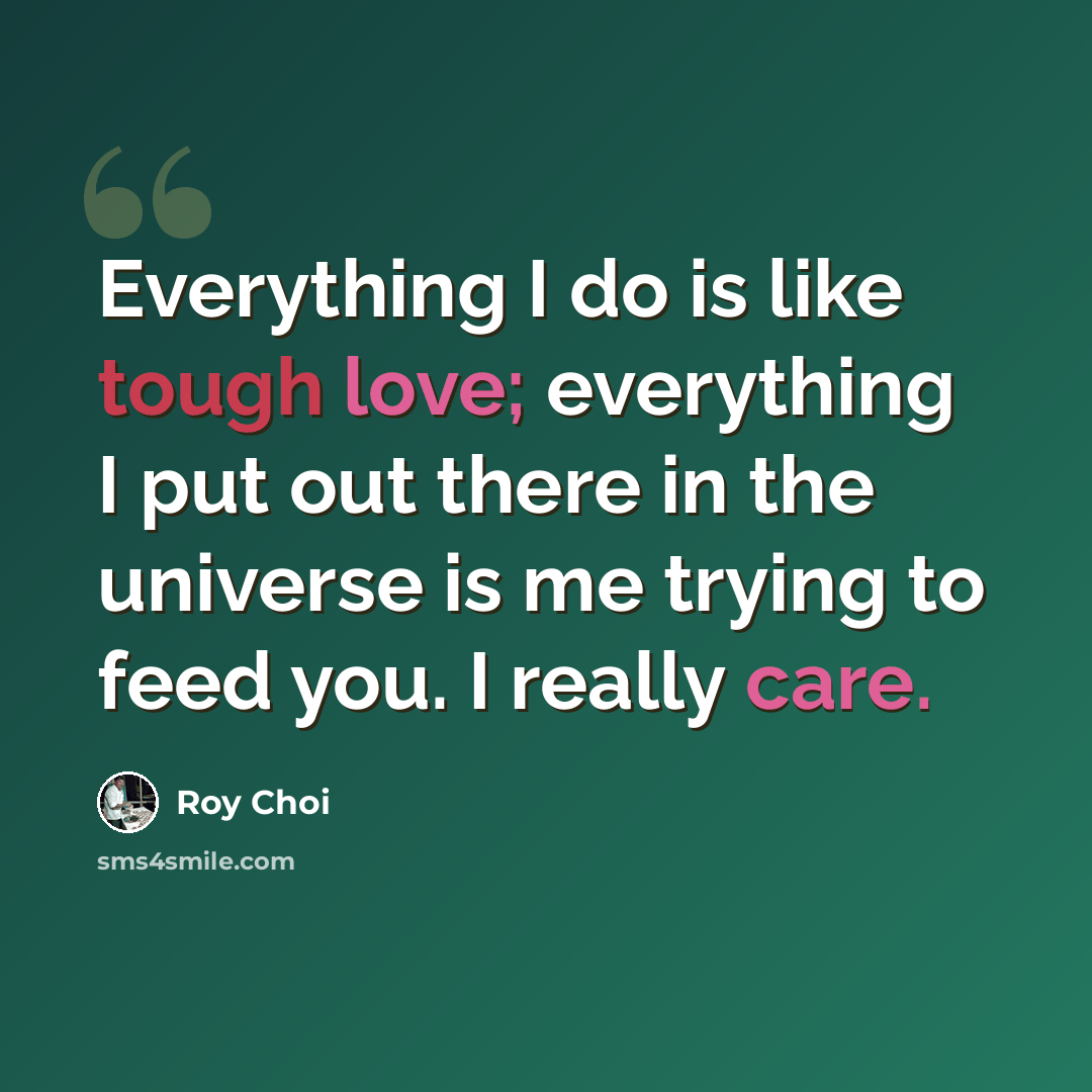 “Everything I do is like tough love; everything I put out there in the universe is me trying to feed you. I really care.” quote by Roy Choi