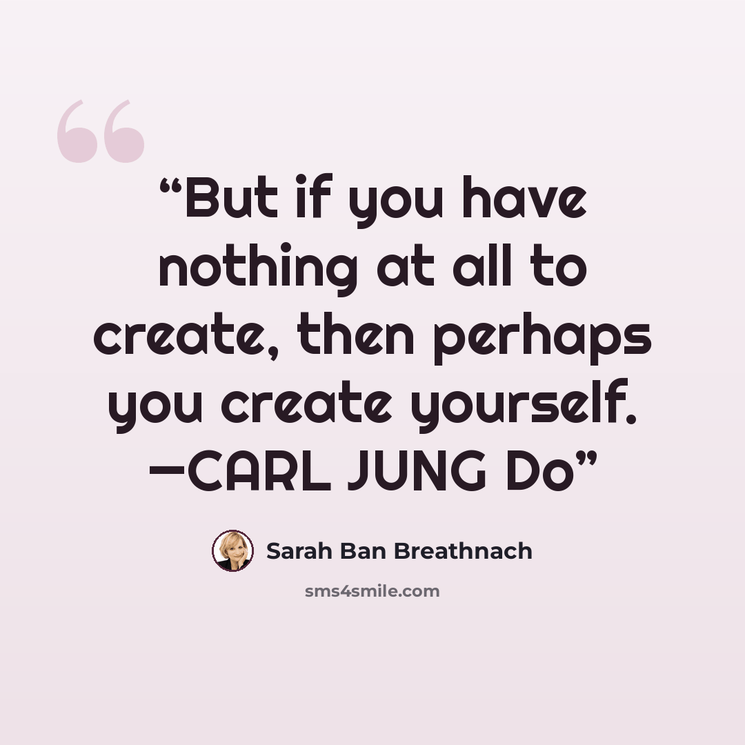“But if you have nothing at all to create, then perhaps you create yourself. —CARL JUNG Do” quote by Sarah Ban Breathnach