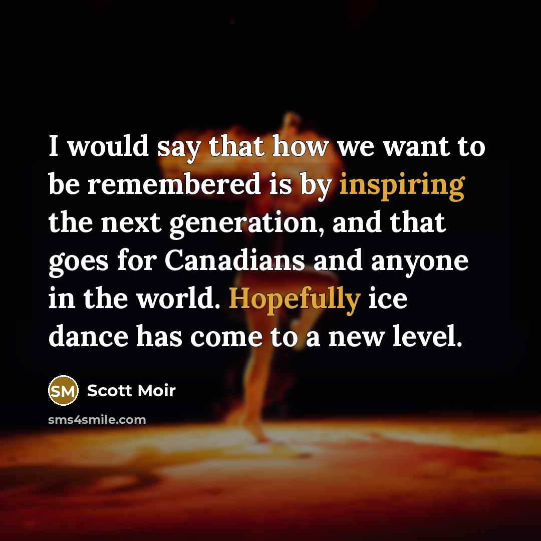 “I would say that how we want to be remembered is by inspiring the next generation, and that goes for Canadians and anyone in the world. Hopefully ice dance has come to a new level.” quote by Scott Moir
