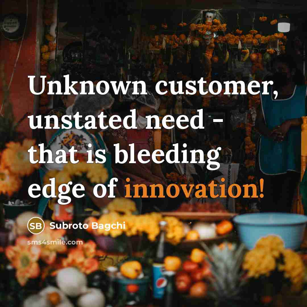 “Unknown customer, unstated need - that is bleeding edge of innovation!” quote by Subroto Bagchi