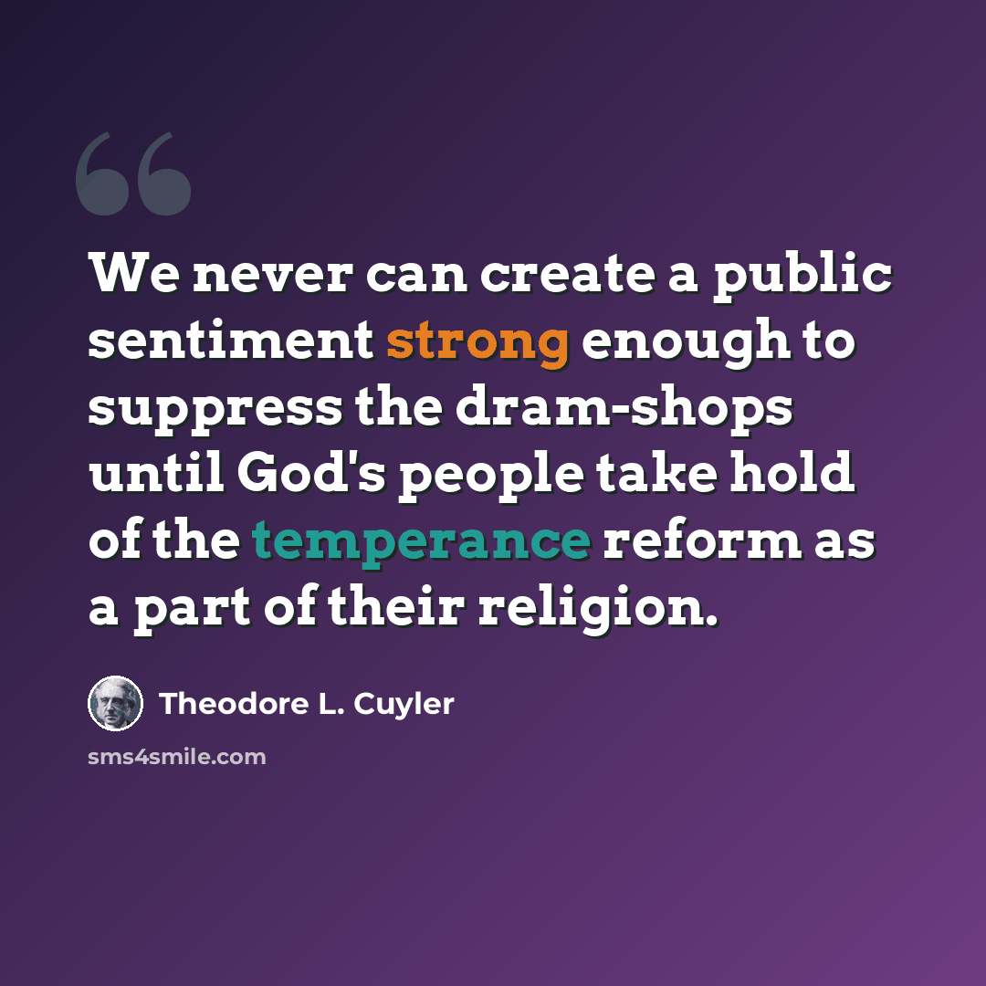 “We never can create a public sentiment strong enough to suppress the dram-shops until God's people take hold of the temperance reform as a part of their religion.” quote by Theodore L. Cuyler