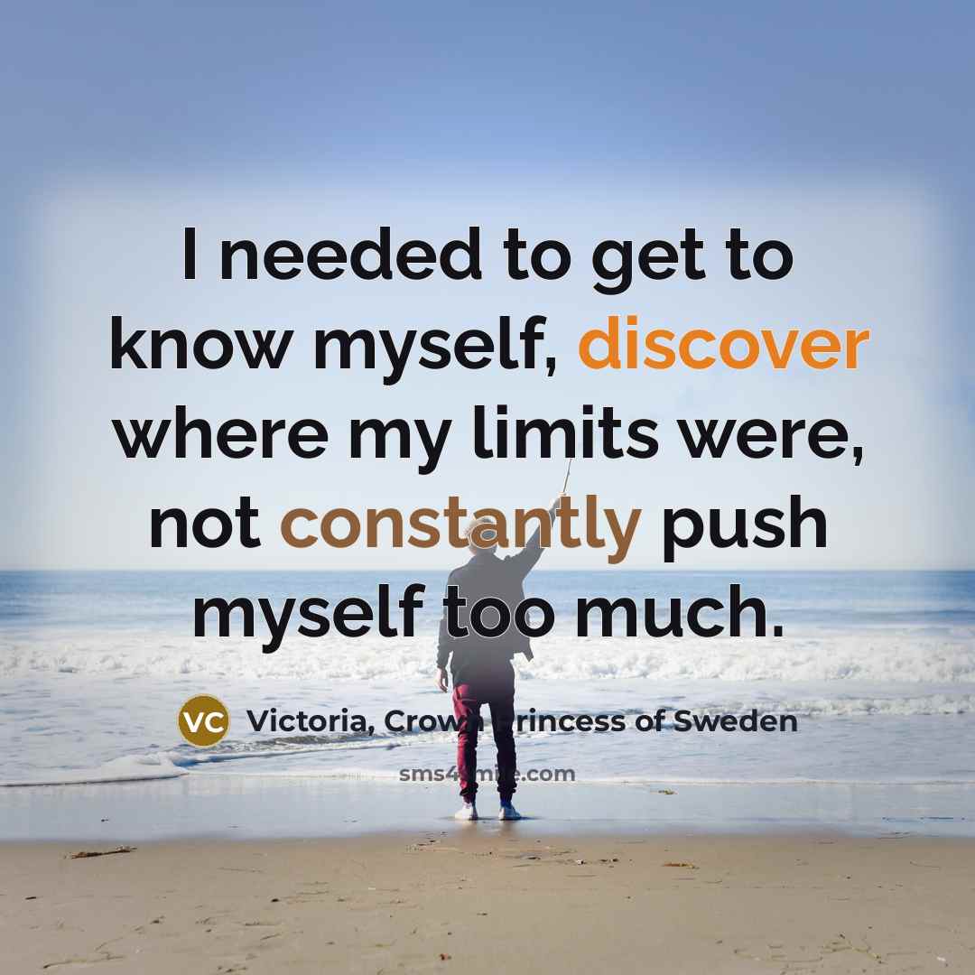 “I needed to get to know myself, discover where my limits were, not constantly push myself too much.” quote by Victoria, Crown Princess of Sweden