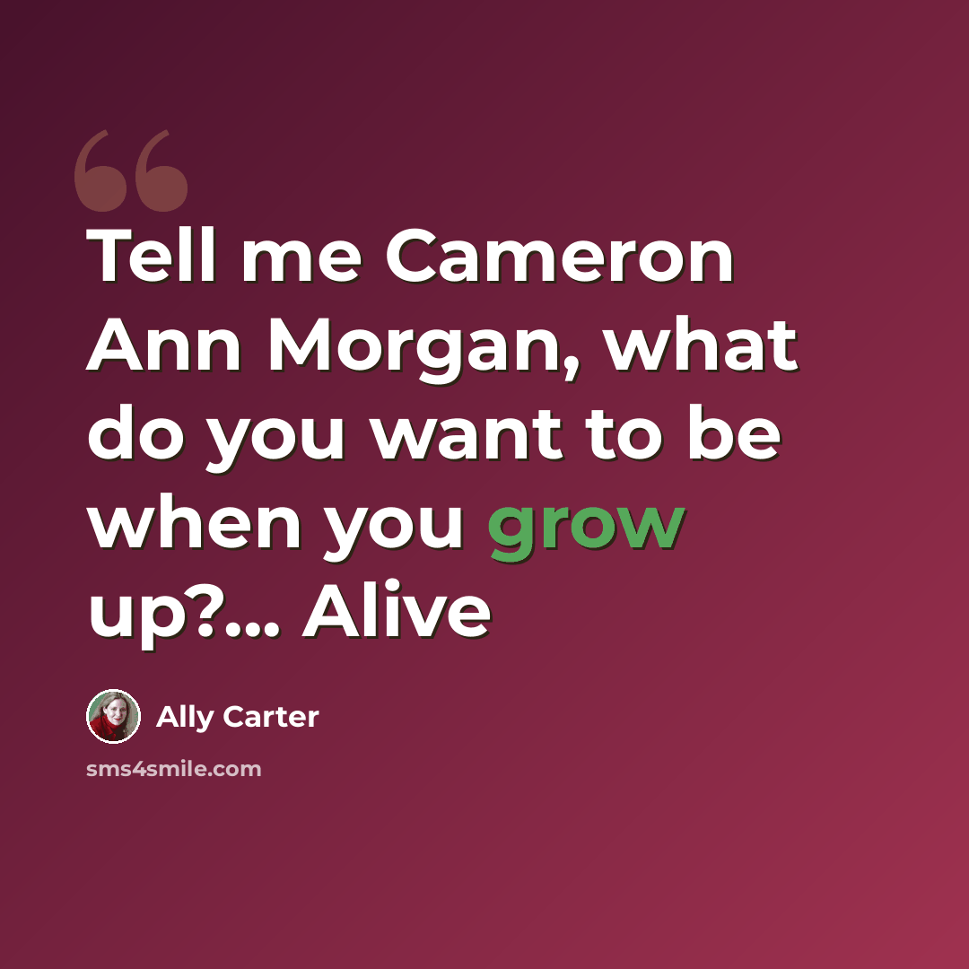 “Tell me Cameron Ann Morgan, what do you want to be when you grow up?... Alive” quote by Ally Carter