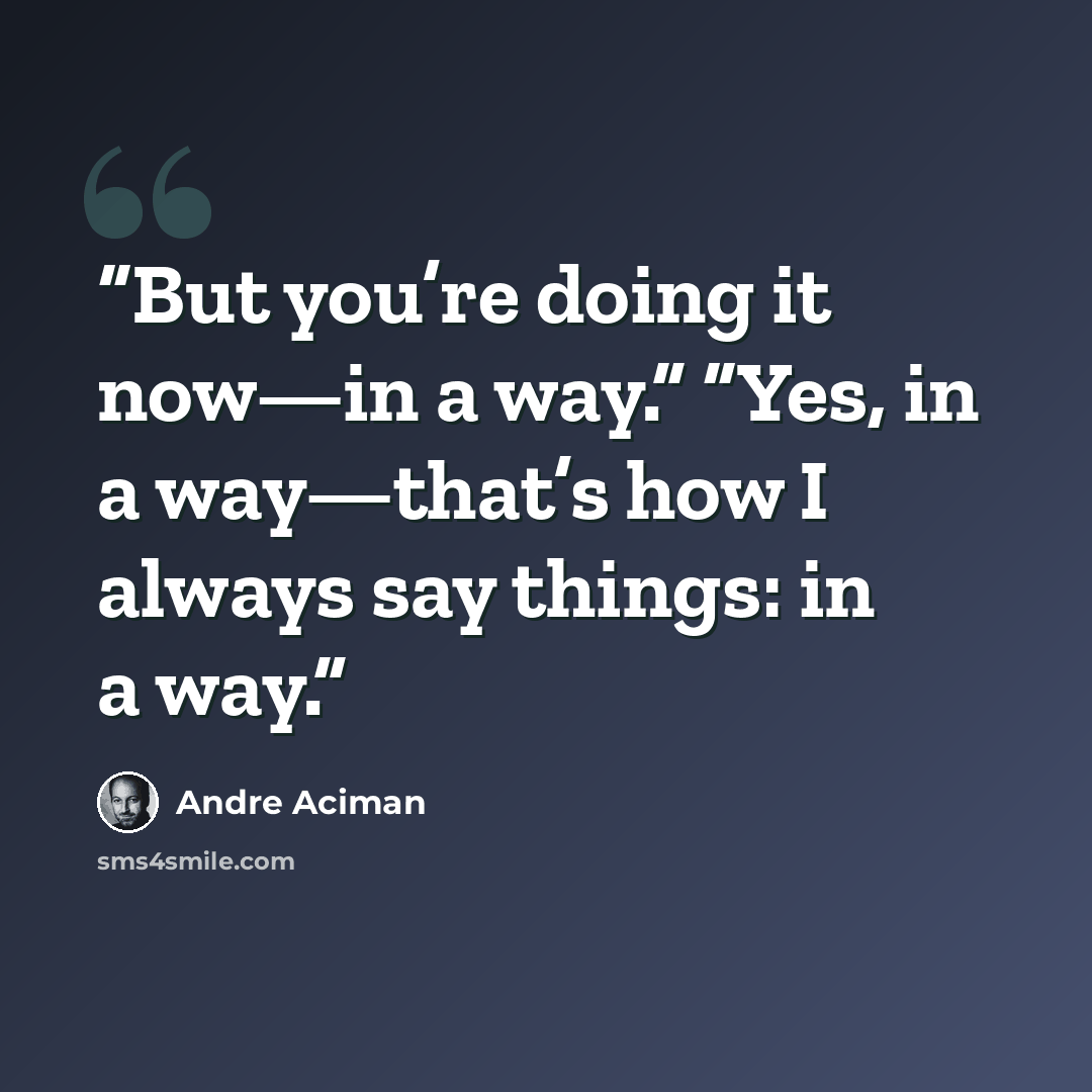 “But you’re doing it now—in a way.” “Yes, in a way—that’s how I always say things: in a way.” quote by André Aciman