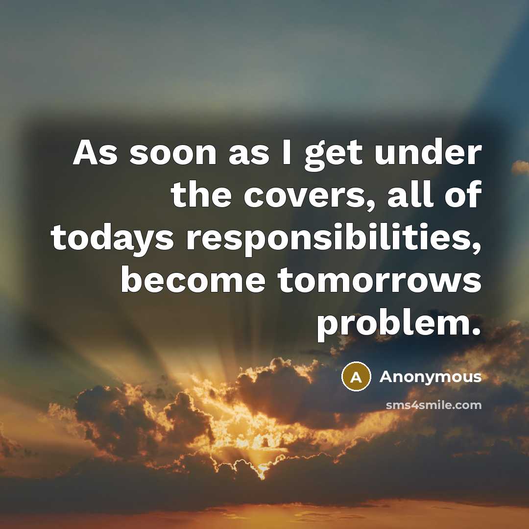 “As soon as I get under the covers, all of todays responsibilities, become tomorrows problem.” quote by Anonymous