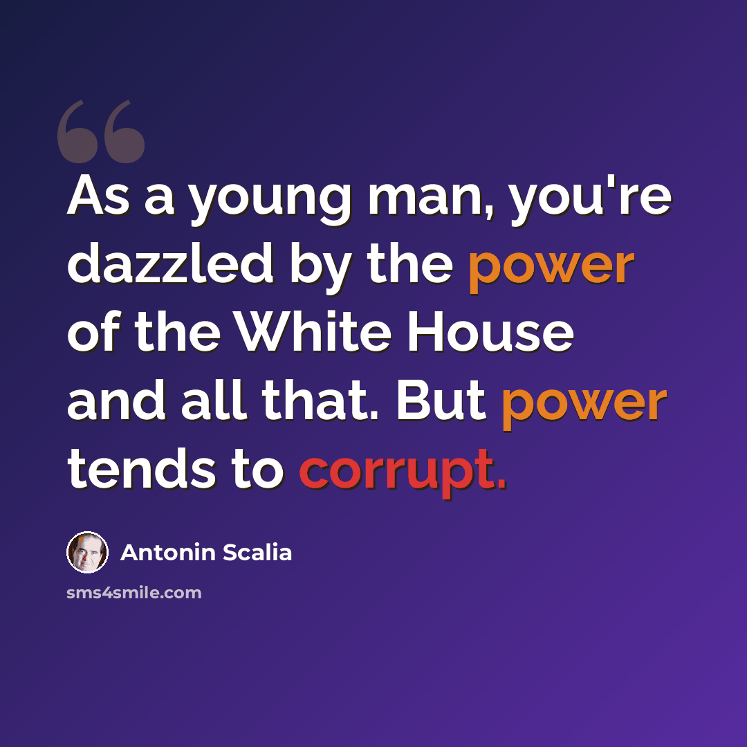 “As a young man, you're dazzled by the power of the White House and all that. But power tends to corrupt.” quote by Antonin Scalia