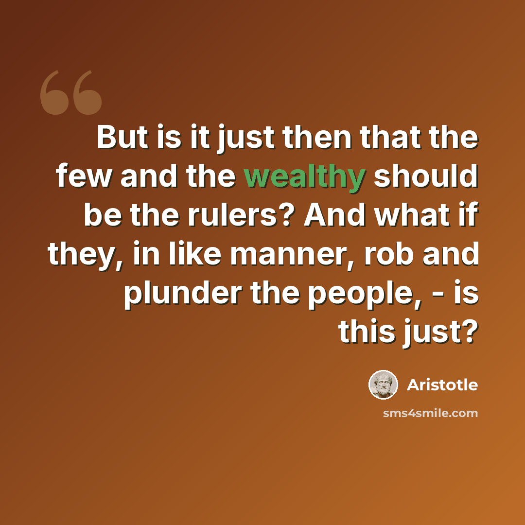 “But is it just then that the few and the wealthy should be the rulers? And what if they, in like manner, rob and plunder the people, - is this just?” quote by Aristotle