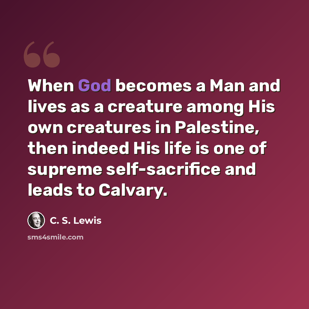“When God becomes a Man and lives as a creature among His own creatures in Palestine, then indeed His life is one of supreme self-sacrifice and leads to Calvary.” quote by C. S. Lewis