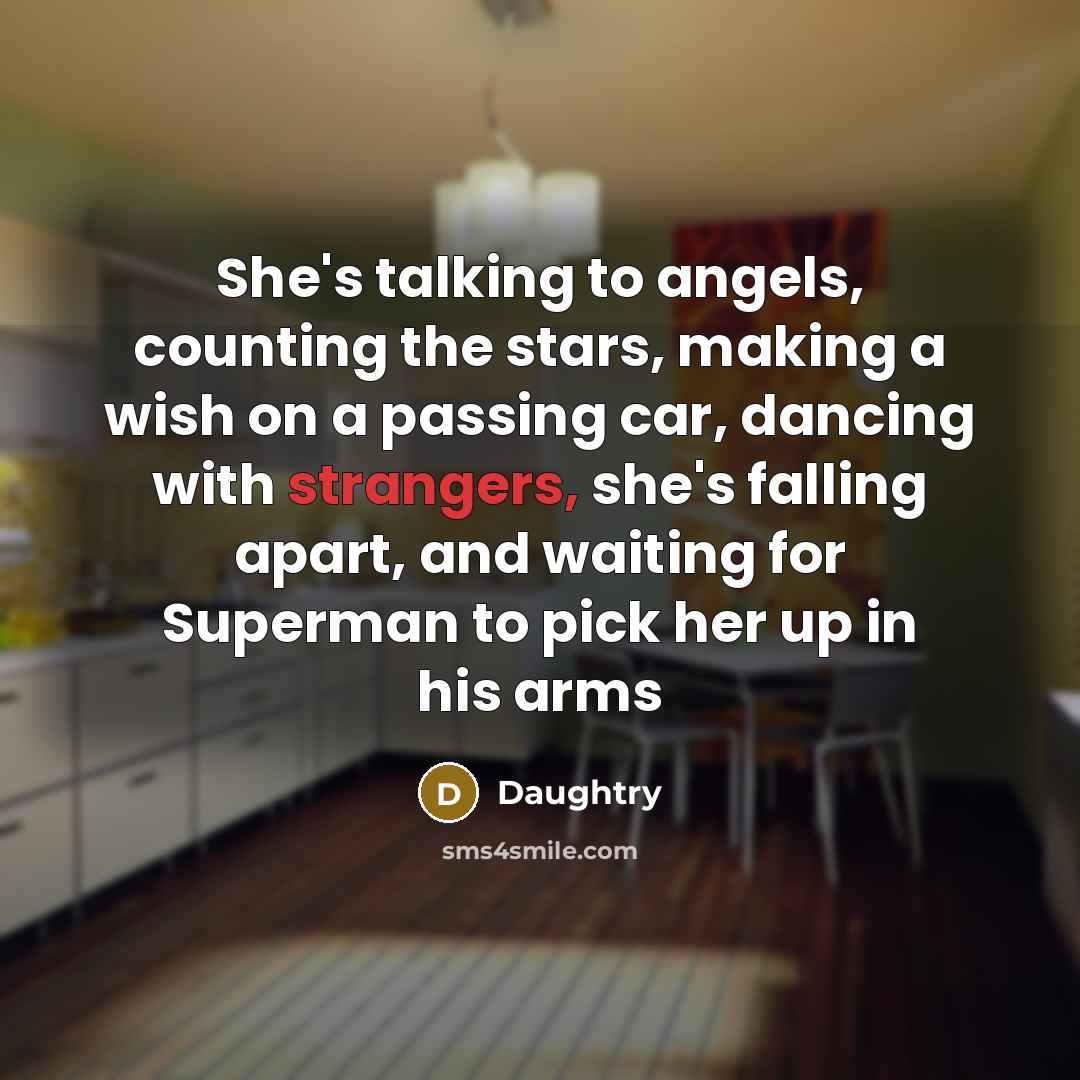 “She's talking to angels, counting the stars, making a wish on a passing car, dancing with strangers, she's falling apart, and waiting for Superman to pick her up in his arms” quote by Daughtry