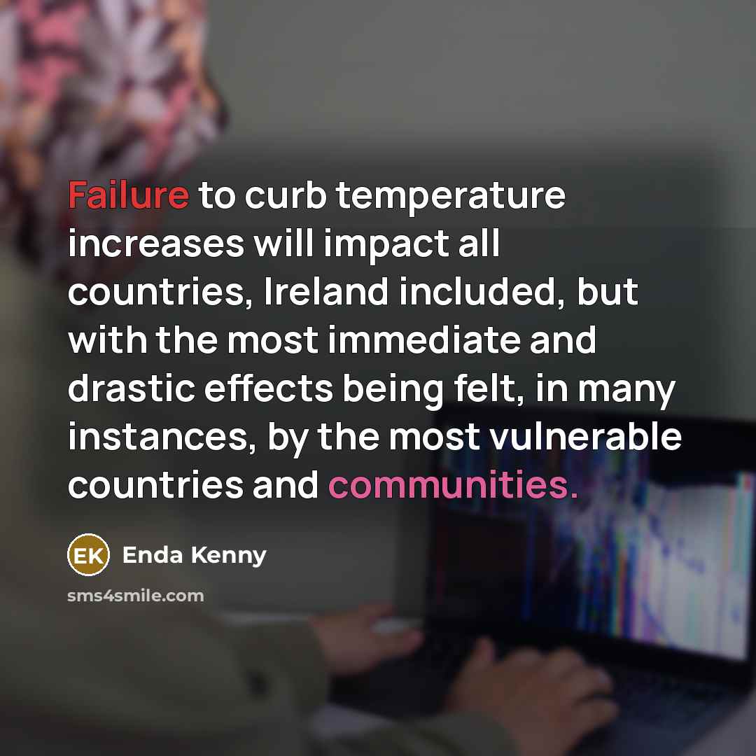“Failure to curb temperature increases will impact all countries, Ireland included, but with the most immediate and drastic effects being felt, in many instances, by the most vulnerable countries and communities.” quote by Enda Kenny