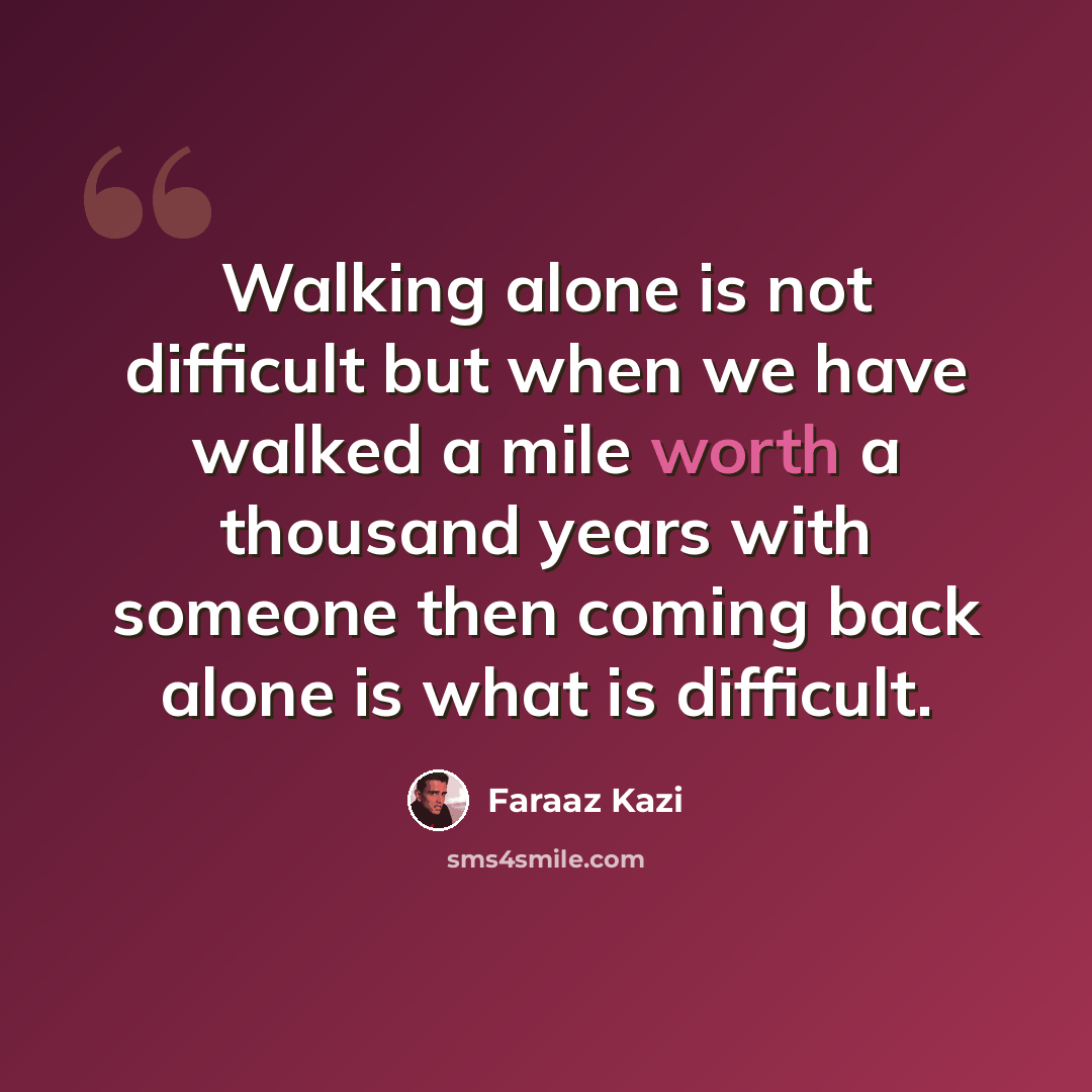 “Walking alone is not difficult but when we have walked a mile worth a thousand years with someone then coming back alone is what is difficult.” quote by Faraaz Kazi